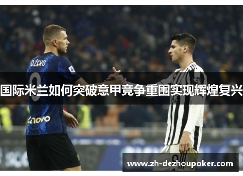 国际米兰如何突破意甲竞争重围实现辉煌复兴 国际米兰如何突破意甲竞争重围实现辉煌复兴