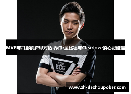 MVP与打野的跨界对话 乔尔·恩比德与Clearlove的心灵碰撞
