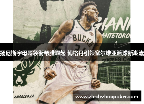 扬尼斯字母哥领衔希腊崛起 博格丹引领塞尔维亚篮球新潮流